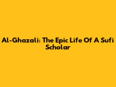 Al-Ghazali: The Epic Life Of A Sufi Scholar