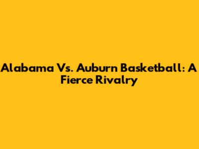 Alabama Vs. Auburn Basketball: A Fierce Rivalry