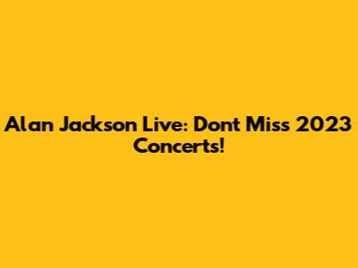Alan Jackson Live: Don't Miss 2023 Concerts!