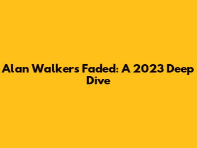 Alan Walker's 'Faded': A 2023 Deep Dive