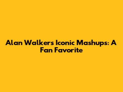 Alan Walker's Iconic Mashups: A Fan Favorite