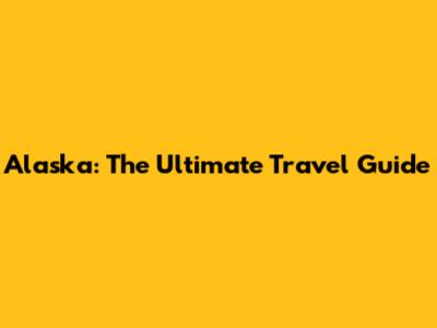 Alaska: The Ultimate Travel Guide