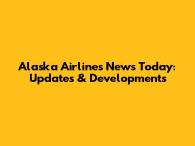 Alaska Airlines News Today: Updates & Developments
