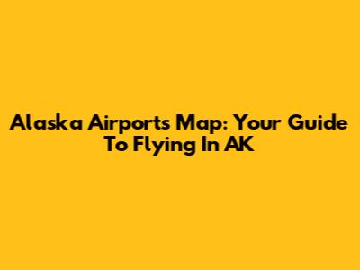 Alaska Airports Map: Your Guide To Flying In AK