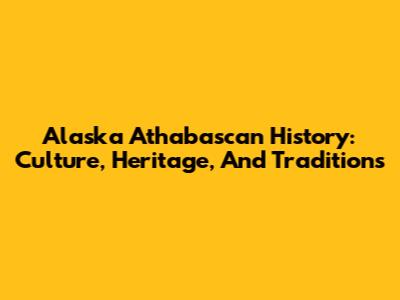 Alaska Athabascan History: Culture, Heritage, And Traditions