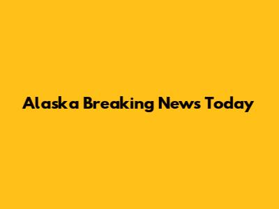 Alaska Breaking News Today