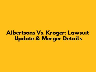Albertsons Vs. Kroger: Lawsuit Update & Merger Details