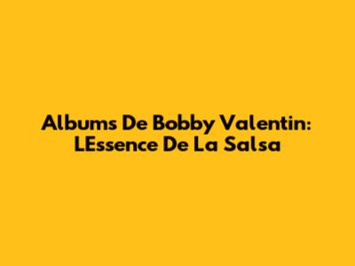 Albums De Bobby Valentin: L'Essence De La Salsa