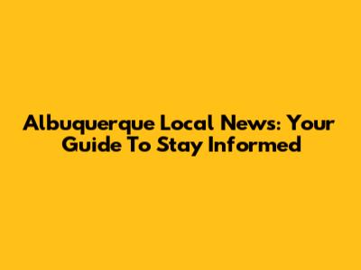 Albuquerque Local News: Your Guide To Stay Informed