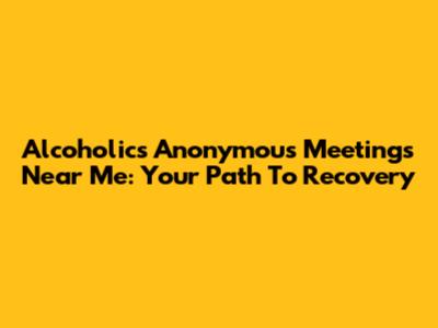 Alcoholics Anonymous Meetings Near Me: Your Path To Recovery