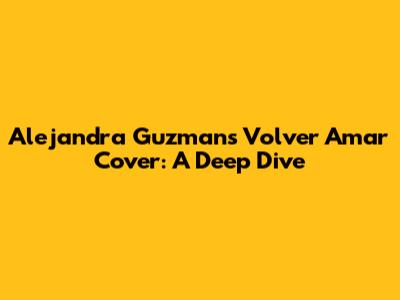 Alejandra Guzman's 'Volver Amar' Cover: A Deep Dive