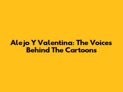 Alejo Y Valentina: The Voices Behind The Cartoons