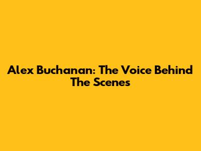 Alex Buchanan: The Voice Behind The Scenes