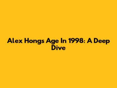 Alex Hong's Age In 1998: A Deep Dive