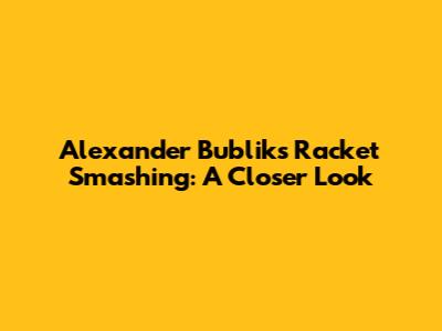 Alexander Bublik's Racket Smashing: A Closer Look