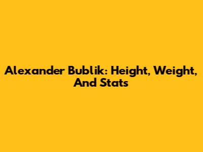 Alexander Bublik: Height, Weight, And Stats