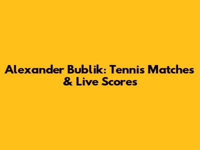 Alexander Bublik: Tennis Matches & Live Scores