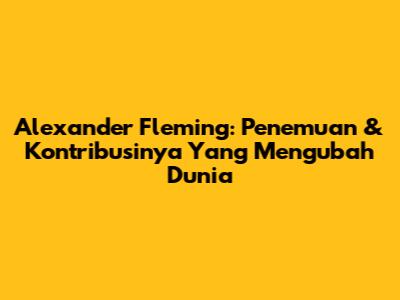 Alexander Fleming: Penemuan & Kontribusinya Yang Mengubah Dunia