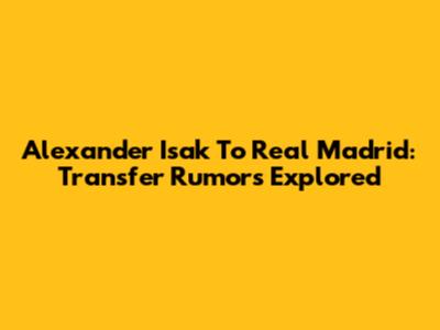 Alexander Isak To Real Madrid: Transfer Rumors Explored