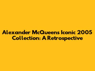 Alexander McQueen's Iconic 2005 Collection: A Retrospective