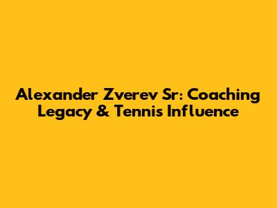 Alexander Zverev Sr: Coaching Legacy & Tennis Influence