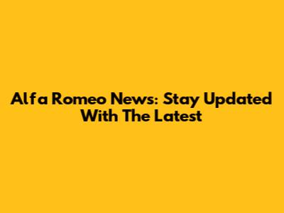 Alfa Romeo News: Stay Updated With The Latest