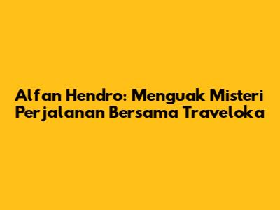 Alfan Hendro: Menguak Misteri Perjalanan Bersama Traveloka