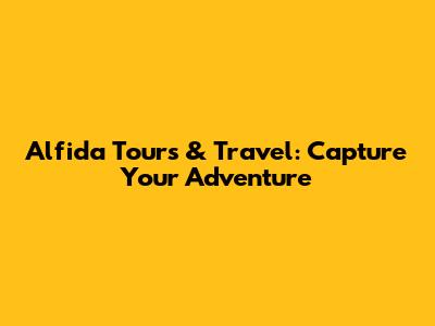 Alfida Tours & Travel: Capture Your Adventure