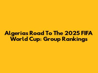 Algeria's Road To The 2025 FIFA World Cup: Group Rankings