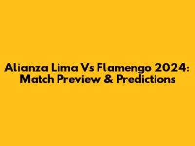Alianza Lima Vs Flamengo 2024: Match Preview & Predictions