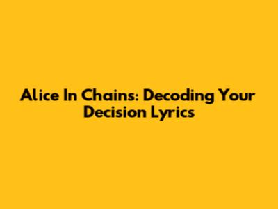 Alice In Chains: Decoding 'Your Decision' Lyrics