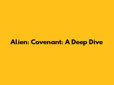 Alien: Covenant: A Deep Dive