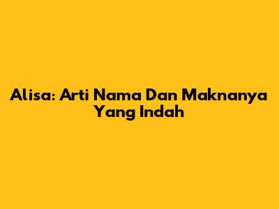 Alisa: Arti Nama Dan Maknanya Yang Indah