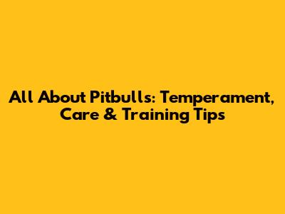 All About Pitbulls: Temperament, Care & Training Tips