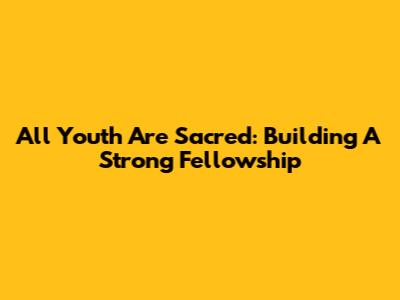 All Youth Are Sacred: Building A Strong Fellowship