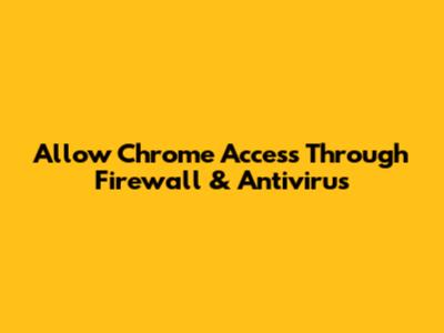 Allow Chrome Access Through Firewall & Antivirus