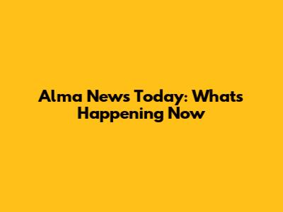 Alma News Today: What's Happening Now