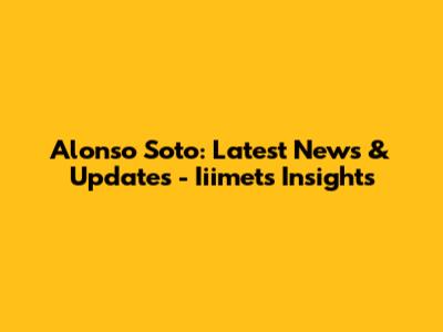 Alonso Soto: Latest News & Updates - Iiimets Insights