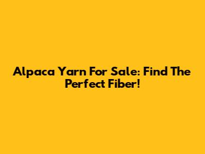 Alpaca Yarn For Sale: Find The Perfect Fiber!