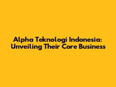 Alpha Teknologi Indonesia: Unveiling Their Core Business
