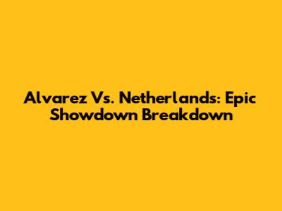 Alvarez Vs. Netherlands: Epic Showdown Breakdown