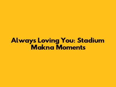 Always Loving You: Stadium Makna Moments