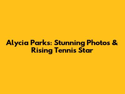 Alycia Parks: Stunning Photos & Rising Tennis Star