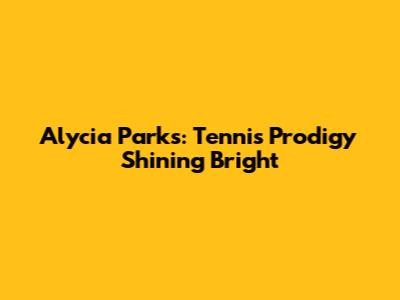 Alycia Parks: Tennis Prodigy Shining Bright