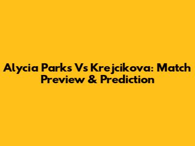 Alycia Parks Vs Krejcikova: Match Preview & Prediction
