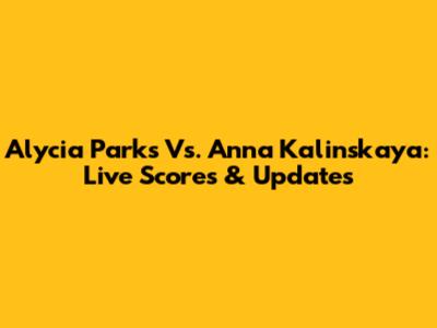 Alycia Parks Vs. Anna Kalinskaya: Live Scores & Updates