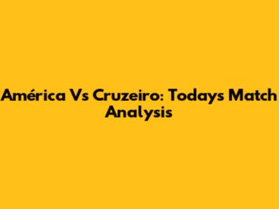 América Vs Cruzeiro: Today's Match Analysis
