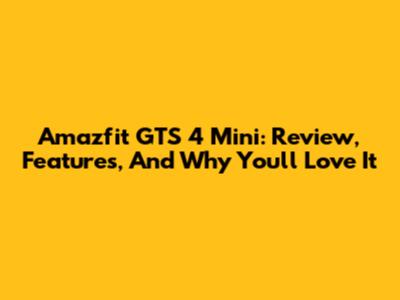 Amazfit GTS 4 Mini: Review, Features, And Why You'll Love It