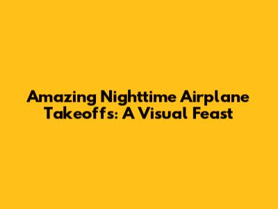 Amazing Nighttime Airplane Takeoffs: A Visual Feast