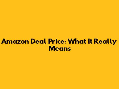 Amazon Deal Price: What It Really Means